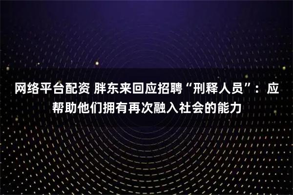 网络平台配资 胖东来回应招聘“刑释人员”：应帮助他们拥有再次融入社会的能力