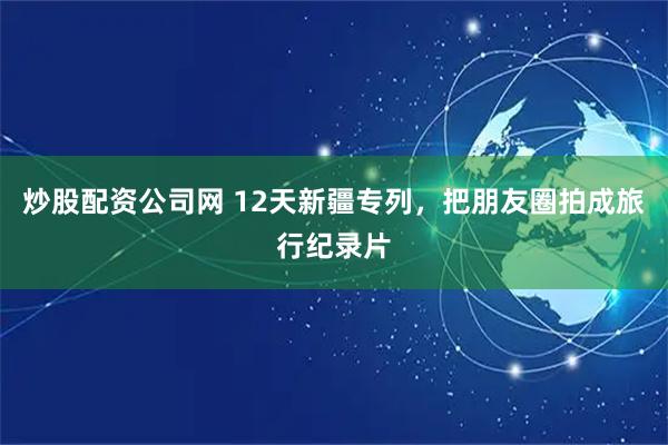 炒股配资公司网 12天新疆专列，把朋友圈拍成旅行纪录片