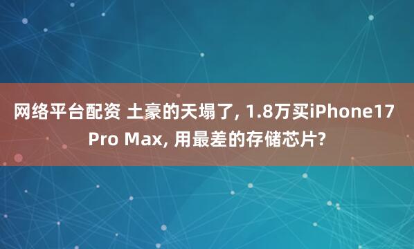 网络平台配资 土豪的天塌了, 1.8万买iPhone17 Pro Max, 用最差的存储芯片?