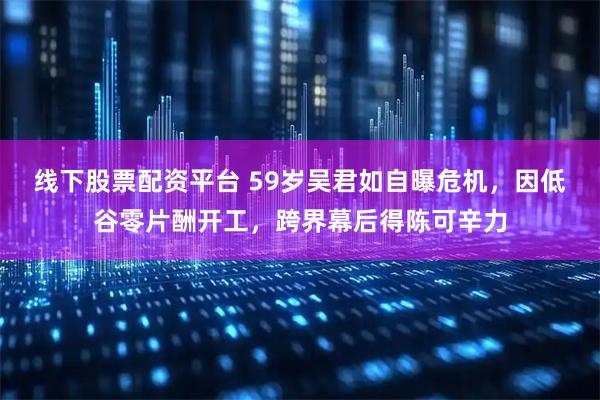 线下股票配资平台 59岁吴君如自曝危机，因低谷零片酬开工，跨界幕后得陈可辛力