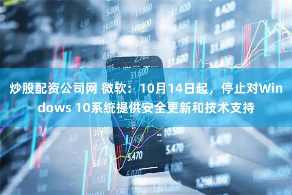 炒股配资公司网 微软：10月14日起，停止对Windows 10系统提供安全更新和技术支持