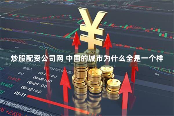 炒股配资公司网 中国的城市为什么全是一个样