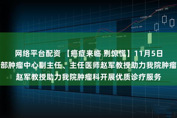 网络平台配资 【癌症来临 别惊慌】11月5日北京大学肿瘤医院胸部肿瘤中心副主任、主任医师赵军教授助力我院肿瘤科开展优质诊疗服务