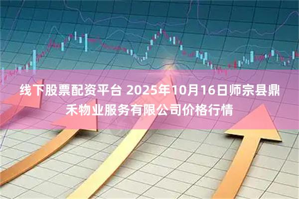线下股票配资平台 2025年10月16日师宗县鼎禾物业服务有限公司价格行情