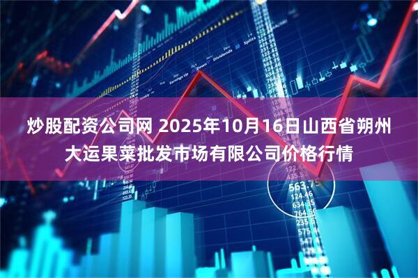 炒股配资公司网 2025年10月16日山西省朔州大运果菜批发市场有限公司价格行情