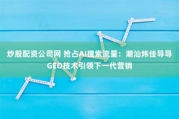 炒股配资公司网 抢占AI搜索流量：潮汕炜佳导导GEO技术引领下一代营销
