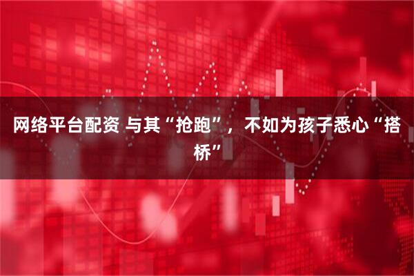 网络平台配资 与其“抢跑”，不如为孩子悉心“搭桥”