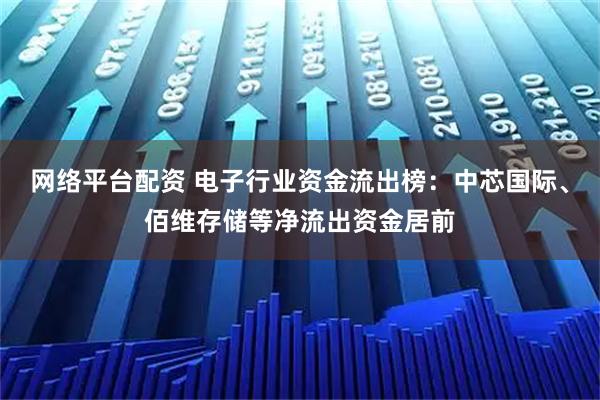 网络平台配资 电子行业资金流出榜：中芯国际、佰维存储等净流出资金居前
