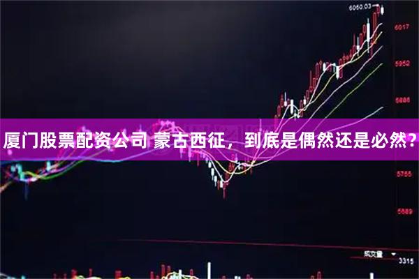 厦门股票配资公司 蒙古西征，到底是偶然还是必然？
