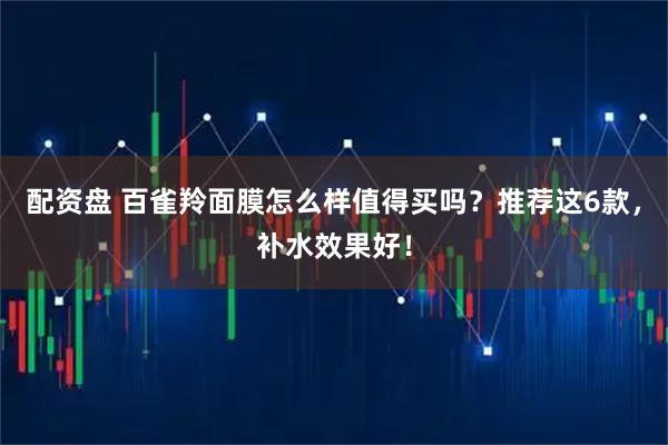 配资盘 百雀羚面膜怎么样值得买吗？推荐这6款，补水效果好！
