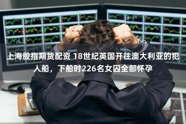 上海股指期货配资 18世纪英国开往澳大利亚的犯人船，下船时226名女囚全部怀孕