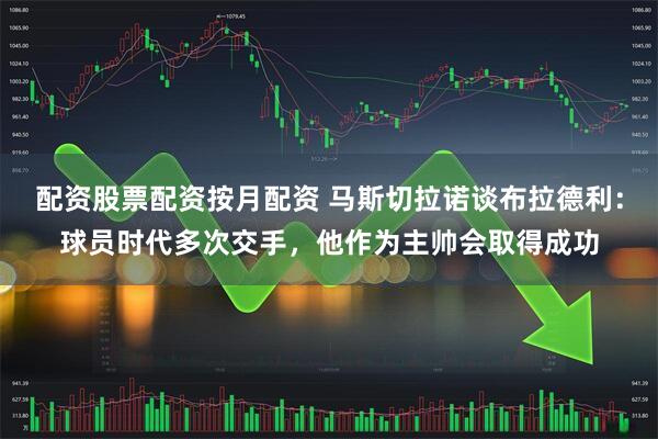配资股票配资按月配资 马斯切拉诺谈布拉德利：球员时代多次交手，他作为主帅会取得成功