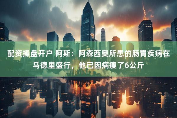 配资操盘开户 阿斯：阿森西奥所患的肠胃疾病在马德里盛行，他已因病瘦了6公斤