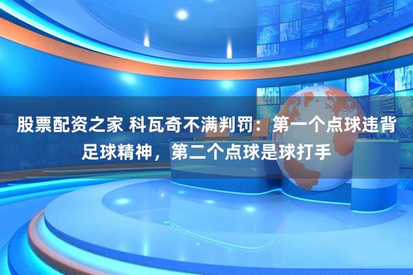 股票配资之家 科瓦奇不满判罚：第一个点球违背足球精神，第二个点球是球打手