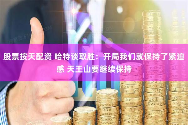 股票按天配资 哈特谈取胜：开局我们就保持了紧迫感 天王山要继续保持