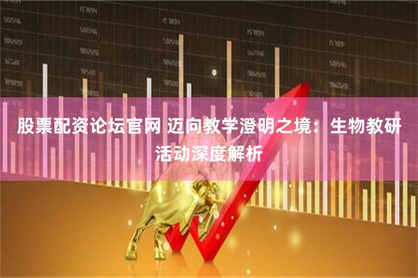 股票配资论坛官网 迈向教学澄明之境：生物教研活动深度解析