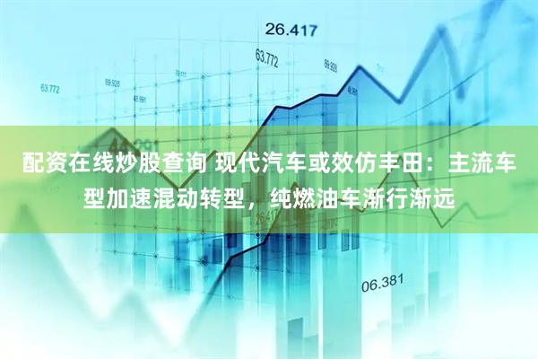 配资在线炒股查询 现代汽车或效仿丰田：主流车型加速混动转型，纯燃油车渐行渐远