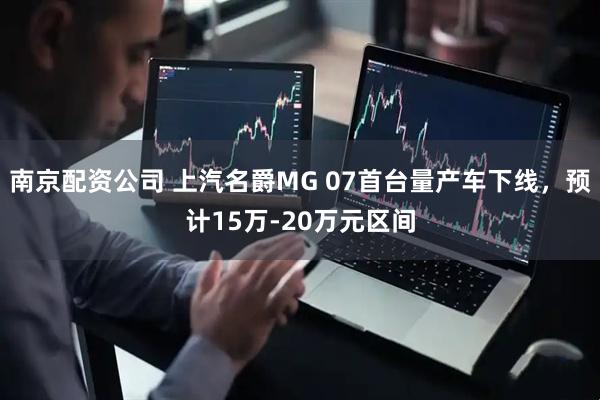南京配资公司 上汽名爵MG 07首台量产车下线，预计15万-20万元区间