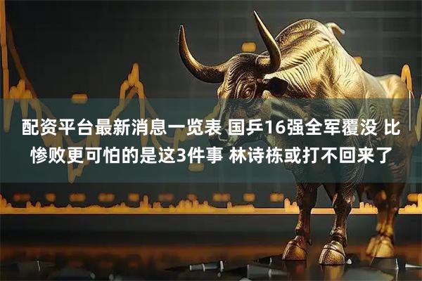 配资平台最新消息一览表 国乒16强全军覆没 比惨败更可怕的是这3件事 林诗栋或打不回来了