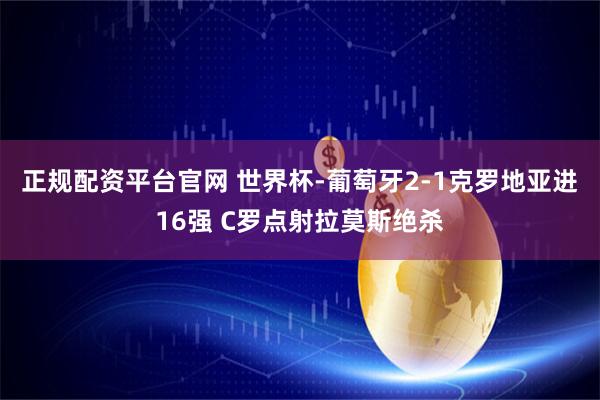 正规配资平台官网 世界杯-葡萄牙2-1克罗地亚进16强 C罗点射拉莫斯绝杀