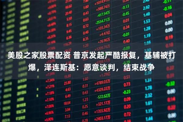 美股之家股票配资 普京发起严酷报复，基辅被打爆，泽连斯基：愿意谈判，结束战争