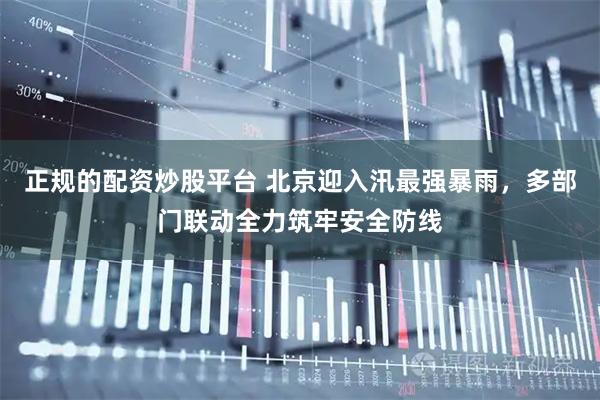 正规的配资炒股平台 北京迎入汛最强暴雨，多部门联动全力筑牢安全防线