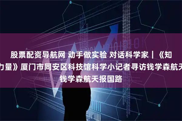 股票配资导航网 动手做实验 对话科学家｜《知识就是力量》厦门市同安区科技馆科学小记者寻访钱学森航天报国路