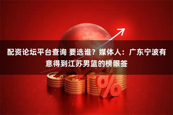 配资论坛平台查询 要选谁？媒体人：广东宁波有意得到江苏男篮的榜眼签