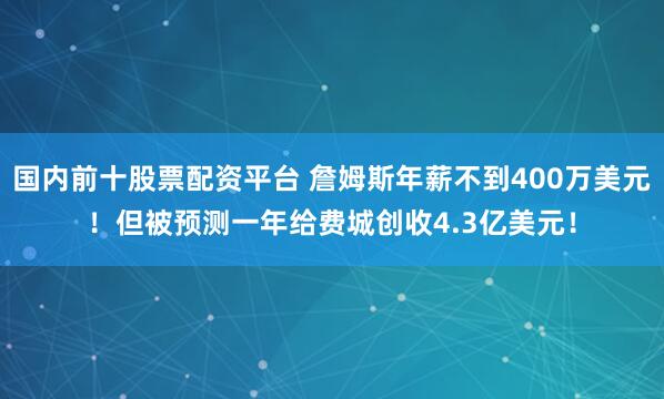 国内前十股票配资平台 詹姆斯年薪不到400万美元！但被预测一年给费城创收4.3亿美元！