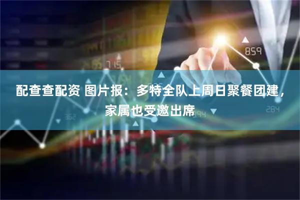 配查查配资 图片报：多特全队上周日聚餐团建，家属也受邀出席