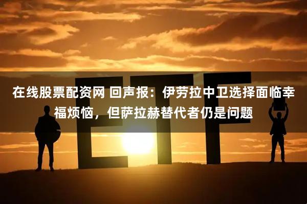 在线股票配资网 回声报：伊劳拉中卫选择面临幸福烦恼，但萨拉赫替代者仍是问题