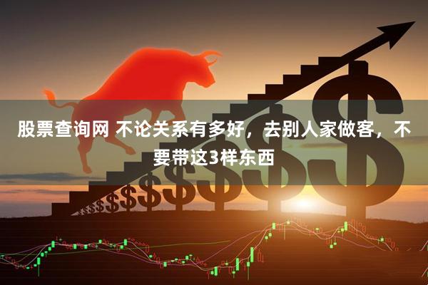 股票查询网 不论关系有多好，去别人家做客，不要带这3样东西