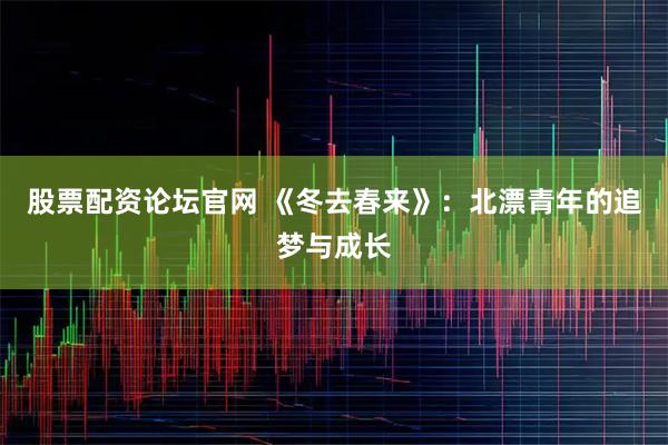股票配资论坛官网 《冬去春来》：北漂青年的追梦与成长